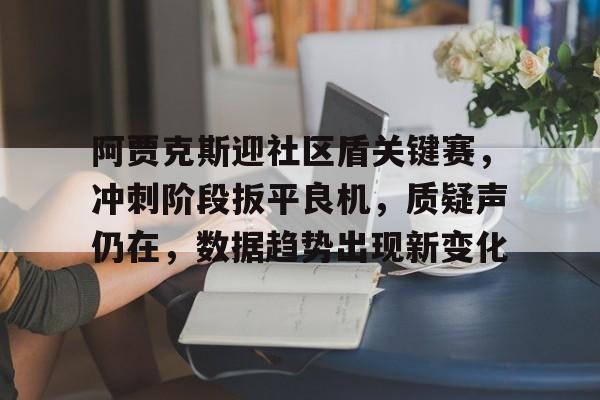 优德官方入口 -关于阿贾克斯迎社区盾关键赛，冲刺阶段扳平良机，质疑声仍在，数据趋势出现新变化的信息