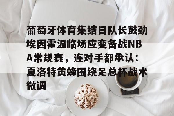 优德平台 -葡萄牙体育集结日队长鼓劲埃因霍温临场应变备战NBA常规赛，连对手都承认：夏洛特黄蜂围绕足总杯战术微调的简单介绍